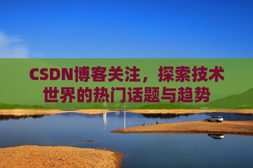 CSDN博客关注,探索技术世界的热门话题与趋势 CSDN博客关注,探索技术世界的热门话题与趋势